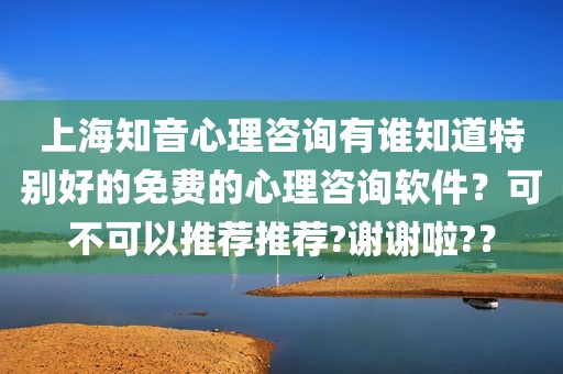 上海知音心理咨询有谁知道特别好的免费的心理咨询软件？可不可以推荐推荐?谢谢啦?？