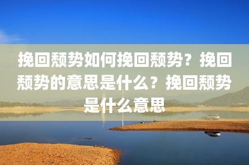 挽回颓势如何挽回颓势？挽回颓势的意思是什么？挽回颓势是什么意思