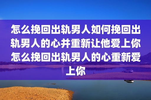 怎么挽回出轨男人如何挽回出轨男人的心并重新让他爱上你怎么挽回出轨男人的心重新爱上你