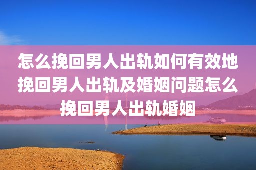 怎么挽回男人出轨如何有效地挽回男人出轨及婚姻问题怎么挽回男人出轨婚姻