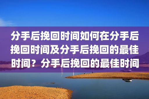 分手后挽回时间如何在分手后挽回时间及分手后挽回的最佳时间？分手后挽回的最佳时间