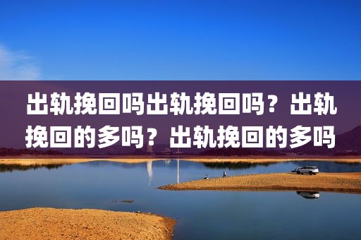 出轨挽回吗出轨挽回吗？出轨挽回的多吗？出轨挽回的多吗