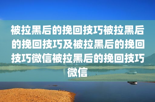 被拉黑后的挽回技巧被拉黑后的挽回技巧及被拉黑后的挽回技巧微信被拉黑后的挽回技巧微信