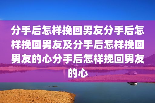 分手后怎样挽回男友分手后怎样挽回男友及分手后怎样挽回男友的心分手后怎样挽回男友的心