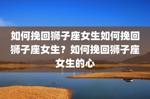 如何挽回狮子座女生如何挽回狮子座女生？如何挽回狮子座女生的心