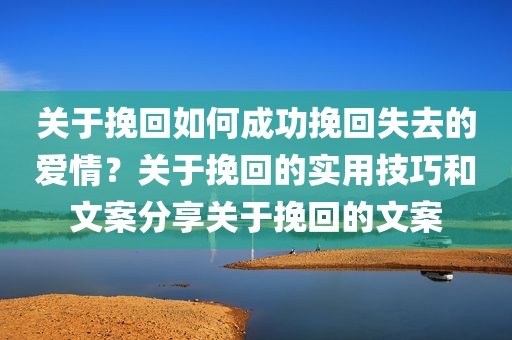 关于挽回如何成功挽回失去的爱情？关于挽回的实用技巧和文案分享关于挽回的文案