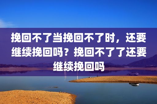 挽回不了当挽回不了时，还要继续挽回吗？挽回不了了还要继续挽回吗