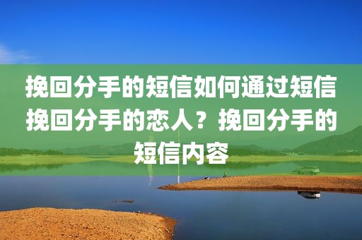 挽回分手的短信如何通过短信挽回分手的恋人？挽回分手的短信内容