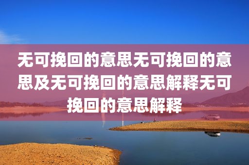 无可挽回的意思无可挽回的意思及无可挽回的意思解释无可挽回的意思解释