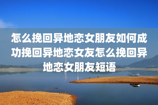 怎么挽回异地恋女朋友如何成功挽回异地恋女友怎么挽回异地恋女朋友短语