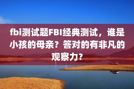 fbi测试题FBI经典测试，谁是小孩的母亲？答对的有非凡的观察力？