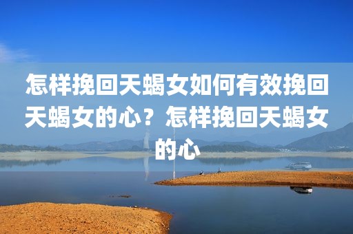 怎样挽回天蝎女如何有效挽回天蝎女的心？怎样挽回天蝎女的心