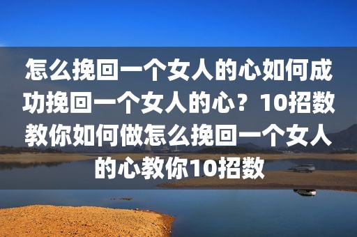 怎么挽回一个女人的心如何成功挽回一个女人的心？10招数教你如何做怎么挽回一个女人的心教你10招数