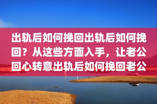 出轨后如何挽回出轨后如何挽回？从这些方面入手，让老公回心转意出轨后如何挽回老公