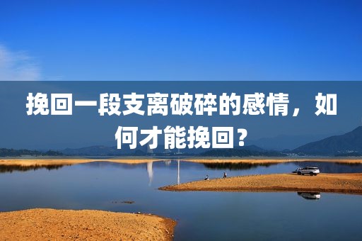 挽回一段支离破碎的感情，如何才能挽回？