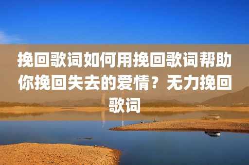 挽回歌词如何用挽回歌词帮助你挽回失去的爱情？无力挽回歌词