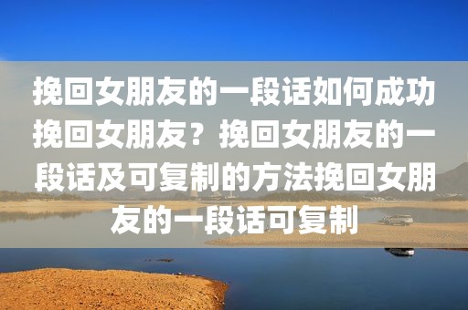 挽回女朋友的一段话如何成功挽回女朋友？挽回女朋友的一段话及可复制的方法挽回女朋友的一段话可复制