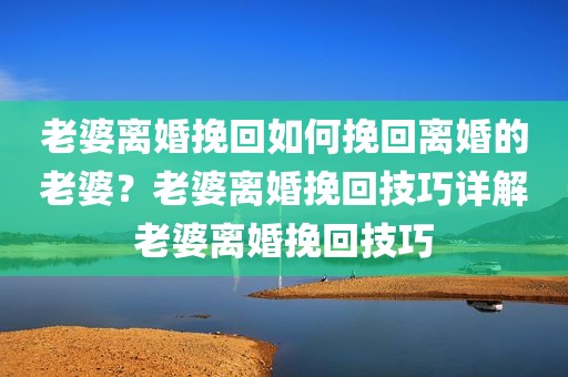 老婆离婚挽回如何挽回离婚的老婆？老婆离婚挽回技巧详解老婆离婚挽回技巧