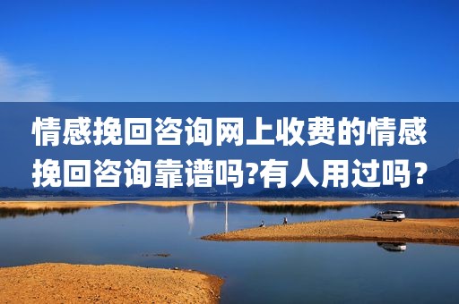 情感挽回咨询网上收费的情感挽回咨询靠谱吗?有人用过吗？