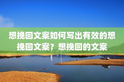 想挽回文案如何写出有效的想挽回文案？想挽回的文案