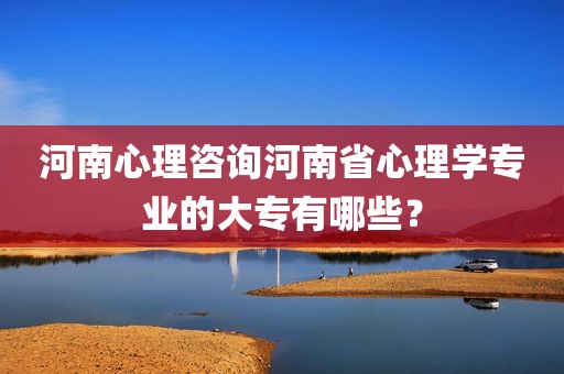 河南心理咨询河南省心理学专业的大专有哪些？