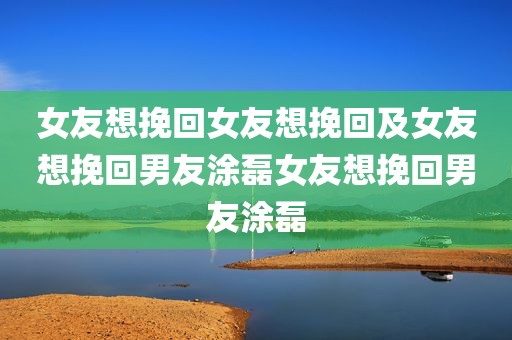女友想挽回女友想挽回及女友想挽回男友涂磊女友想挽回男友涂磊