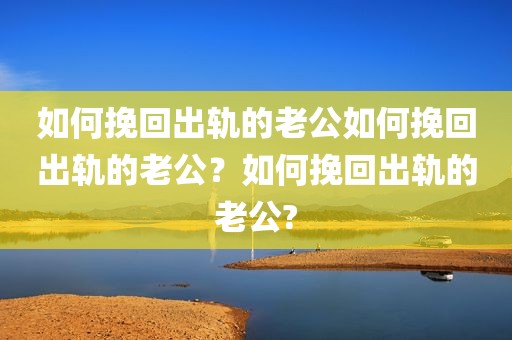 如何挽回出轨的老公如何挽回出轨的老公？如何挽回出轨的老公?