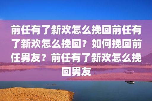 前任有了新欢怎么挽回前任有了新欢怎么挽回？如何挽回前任男友？前任有了新欢怎么挽回男友