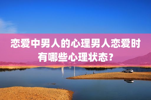 恋爱中男人的心理男人恋爱时有哪些心理状态？