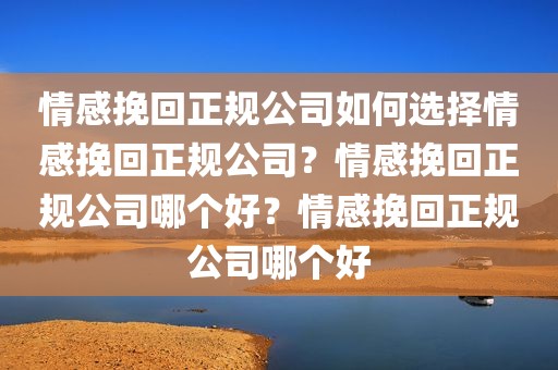 情感挽回正规公司如何选择情感挽回正规公司？情感挽回正规公司哪个好？情感挽回正规公司哪个好