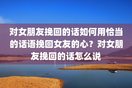 对女朋友挽回的话如何用恰当的话语挽回女友的心？对女朋友挽回的话怎么说