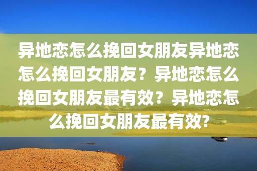 异地恋怎么挽回女朋友异地恋怎么挽回女朋友？异地恋怎么挽回女朋友最有效？异地恋怎么挽回女朋友最有效?