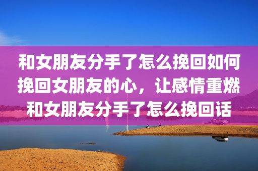 和女朋友分手了怎么挽回如何挽回女朋友的心，让感情重燃和女朋友分手了怎么挽回话