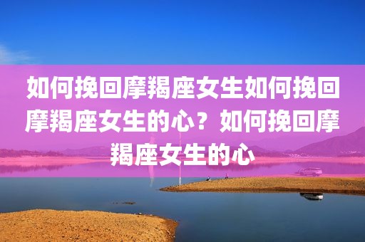 如何挽回摩羯座女生如何挽回摩羯座女生的心？如何挽回摩羯座女生的心