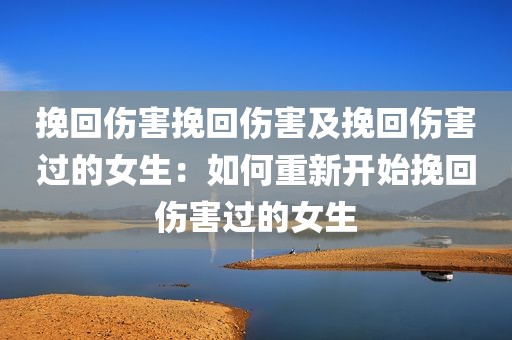 挽回伤害挽回伤害及挽回伤害过的女生：如何重新开始挽回伤害过的女生