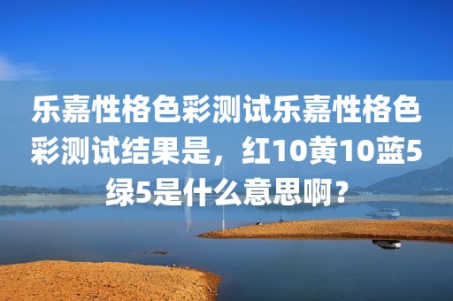 乐嘉性格色彩测试乐嘉性格色彩测试结果是，红10黄10蓝5绿5是什么意思啊？