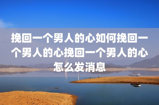 挽回一个男人的心如何挽回一个男人的心挽回一个男人的心怎么发消息