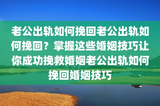 老公出轨如何挽回老公出轨如何挽回？掌握这些婚姻技巧让你成功挽救婚姻老公出轨如何挽回婚姻技巧