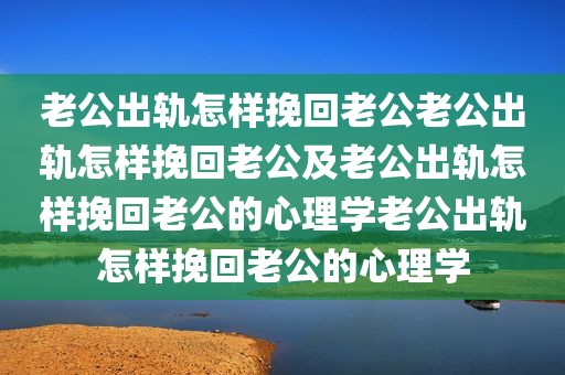 老公出轨怎样挽回老公老公出轨怎样挽回老公及老公出轨怎样挽回老公的心理学老公出轨怎样挽回老公的心理学