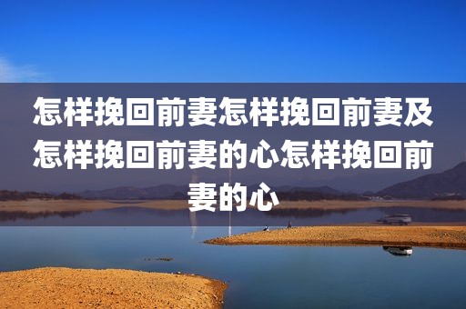 怎样挽回前妻怎样挽回前妻及怎样挽回前妻的心怎样挽回前妻的心