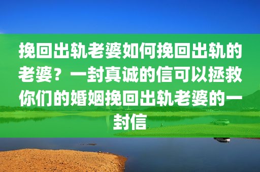 挽回出轨老婆如何挽回出轨的老婆？一封真诚的信可以拯救你们的婚姻挽回出轨老婆的一封信