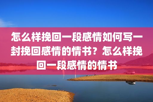 怎么样挽回一段感情如何写一封挽回感情的情书？怎么样挽回一段感情的情书