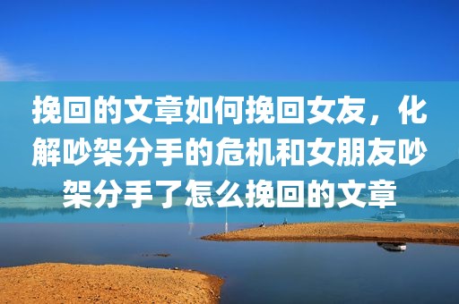 挽回的文章如何挽回女友，化解吵架分手的危机和女朋友吵架分手了怎么挽回的文章