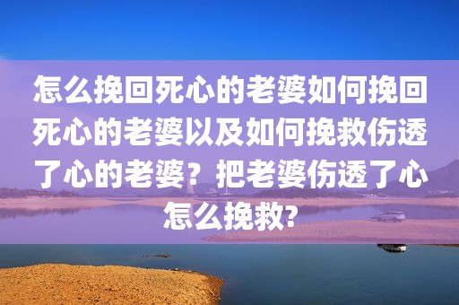 怎么挽回死心的老婆如何挽回死心的老婆以及如何挽救伤透了心的老婆？把老婆伤透了心怎么挽救?