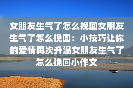 女朋友生气了怎么挽回女朋友生气了怎么挽回：小技巧让你的爱情再次升温女朋友生气了怎么挽回小作文