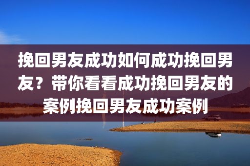挽回男友成功如何成功挽回男友？带你看看成功挽回男友的案例挽回男友成功案例