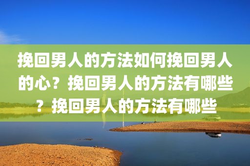 挽回男人的方法如何挽回男人的心？挽回男人的方法有哪些？挽回男人的方法有哪些