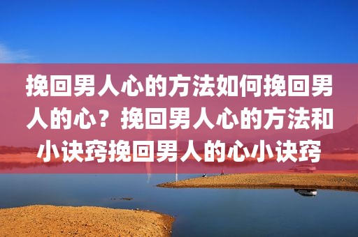 挽回男人心的方法如何挽回男人的心？挽回男人心的方法和小诀窍挽回男人的心小诀窍