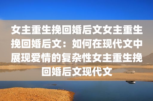 女主重生挽回婚后文女主重生挽回婚后文：如何在现代文中展现爱情的复杂性女主重生挽回婚后文现代文