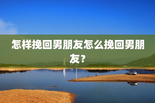 怎样挽回男朋友怎么挽回男朋友？